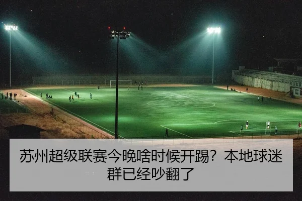 苏州超级联赛今晚啥时候开踢？本地球迷群已经吵翻了