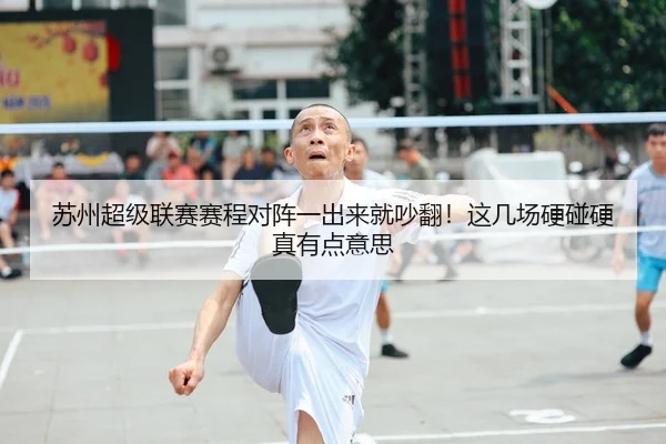 苏州超级联赛赛程对阵一出来就吵翻！这几场硬碰硬真有点意思