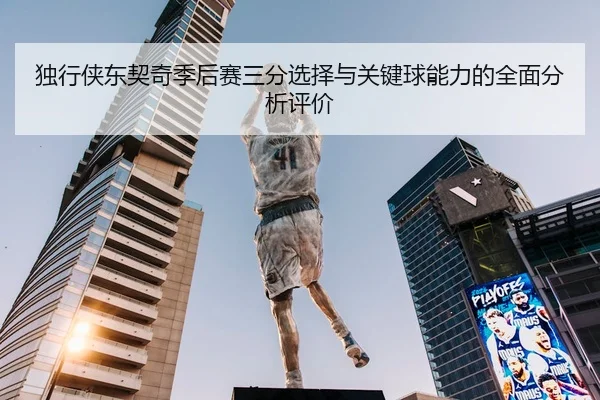 独行侠东契奇季后赛三分选择与关键球能力的全面分析评价
