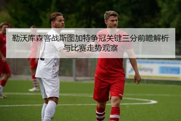 勒沃库森客战斯图加特争冠关键三分前瞻解析与比赛走势观察