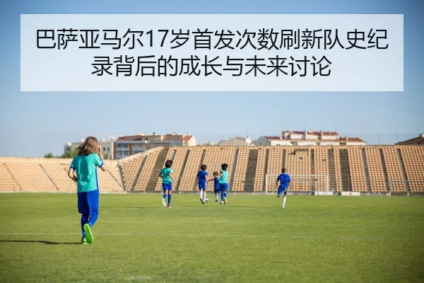 巴萨亚马尔17岁首发次数刷新队史纪录背后的成长与未来讨论