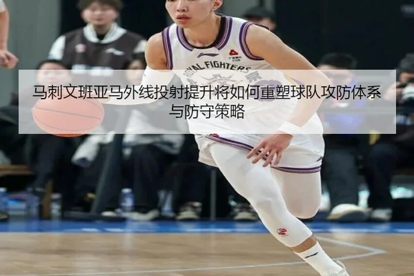 马刺文班亚马外线投射提升将如何重塑球队攻防体系与防守策略
