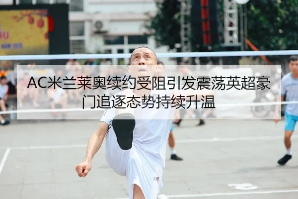 AC米兰莱奥续约受阻引发震荡英超豪门追逐态势持续升温