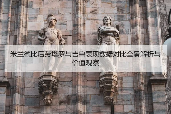 米兰德比后劳塔罗与吉鲁表现数据对比全景解析与价值观察