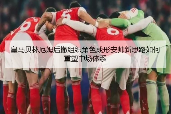 皇马贝林厄姆后撤组织角色成形安帅新思路如何重塑中场体系