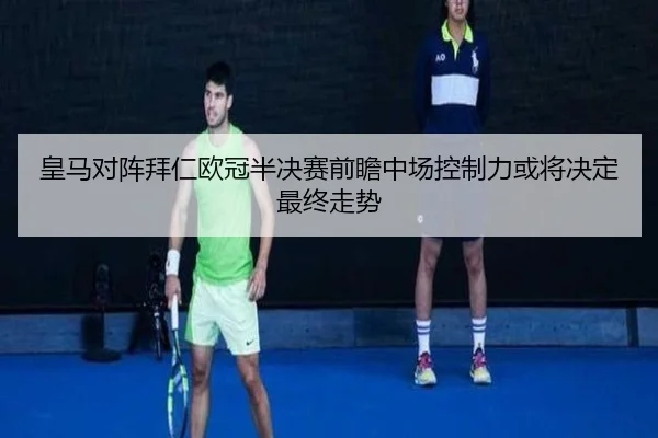 皇马对阵拜仁欧冠半决赛前瞻中场控制力或将决定最终走势
