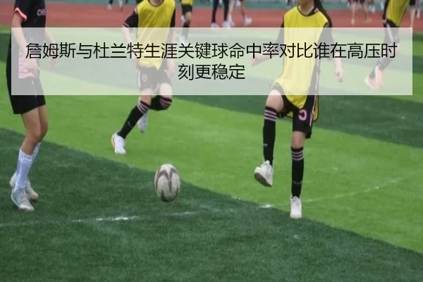 詹姆斯与杜兰特生涯关键球命中率对比谁在高压时刻更稳定