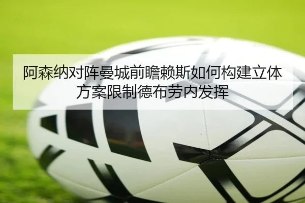 阿森纳对阵曼城前瞻赖斯如何构建立体方案限制德布劳内发挥