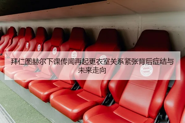 拜仁图赫尔下课传闻再起更衣室关系紧张背后症结与未来走向