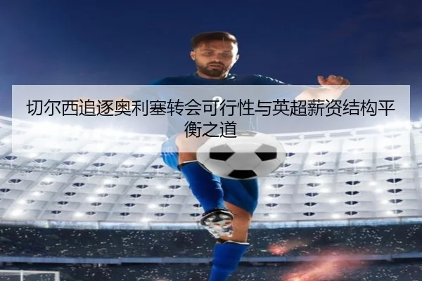 切尔西追逐奥利塞转会可行性与英超薪资结构平衡之道