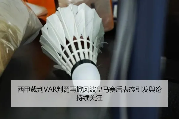 西甲裁判VAR判罚再掀风波皇马赛后表态引发舆论持续关注