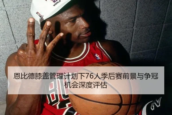 恩比德膝盖管理计划下76人季后赛前景与争冠机会深度评估