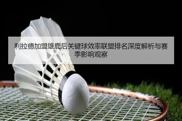 利拉德加盟雄鹿后关键球效率联盟排名深度解析与赛季影响观察