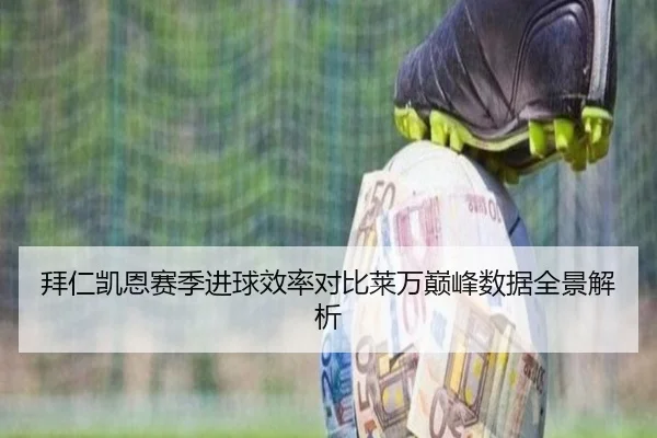 拜仁凯恩赛季进球效率对比莱万巅峰数据全景解析