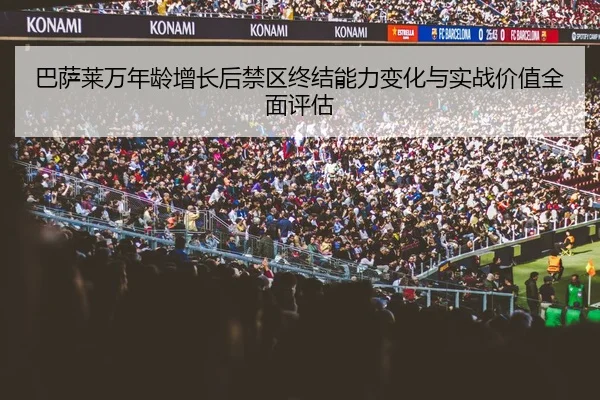 巴萨莱万年龄增长后禁区终结能力变化与实战价值全面评估