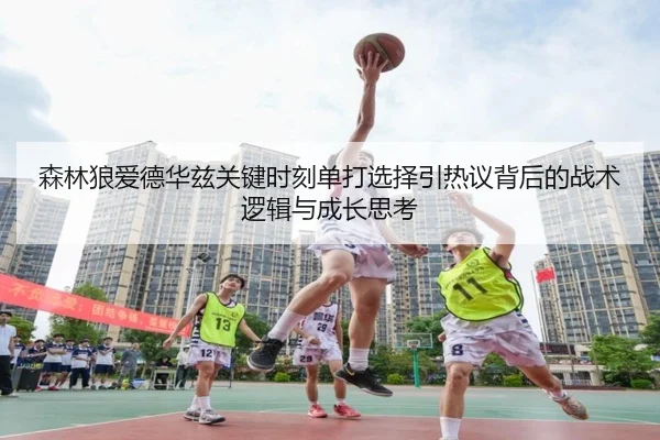 森林狼爱德华兹关键时刻单打选择引热议背后的战术逻辑与成长思考