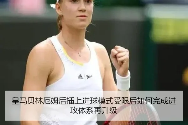 皇马贝林厄姆后插上进球模式受限后如何完成进攻体系再升级