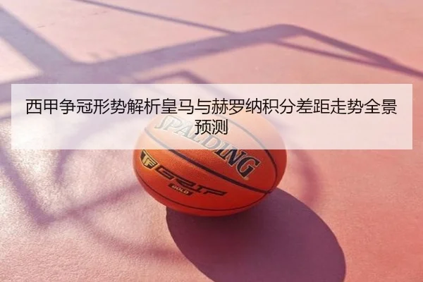 西甲争冠形势解析皇马与赫罗纳积分差距走势全景预测