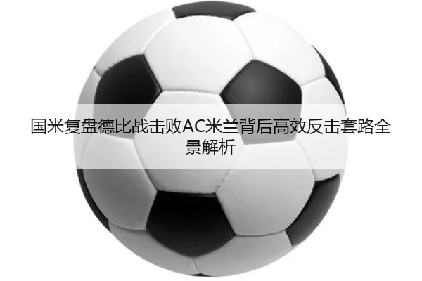 国米复盘德比战击败AC米兰背后高效反击套路全景解析