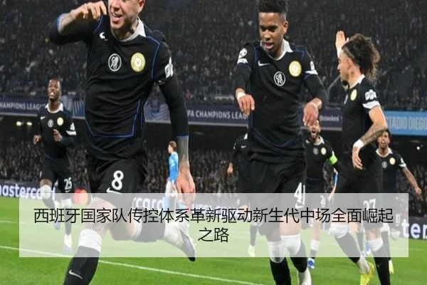 西班牙国家队传控体系革新驱动新生代中场全面崛起之路