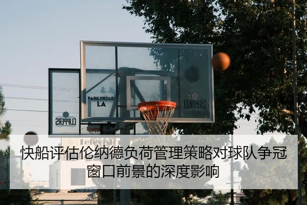 快船评估伦纳德负荷管理策略对球队争冠窗口前景的深度影响