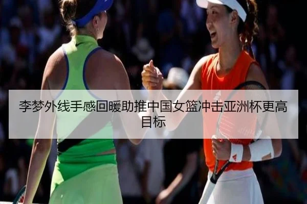 李梦外线手感回暖助推中国女篮冲击亚洲杯更高目标