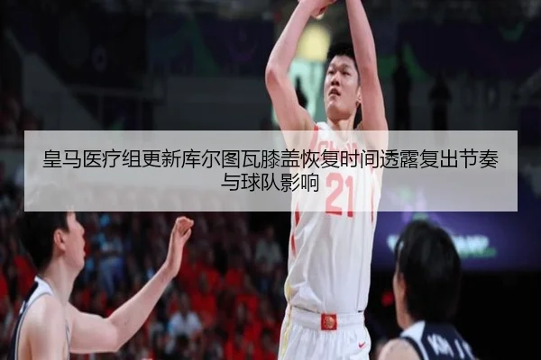 皇马医疗组更新库尔图瓦膝盖恢复时间透露复出节奏与球队影响