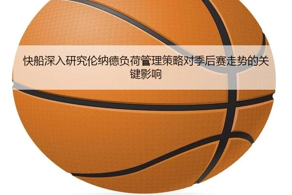 快船深入研究伦纳德负荷管理策略对季后赛走势的关键影响