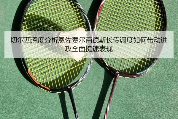 切尔西深度分析恩佐费尔南德斯长传调度如何带动进攻全面提速表现