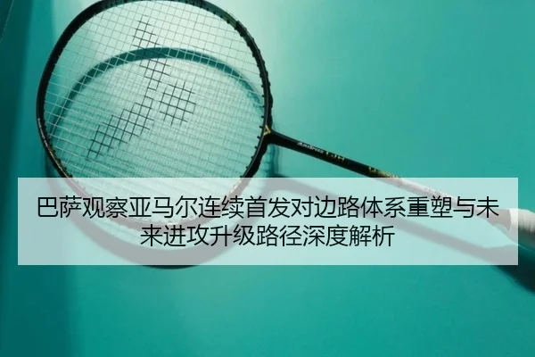 巴萨观察亚马尔连续首发对边路体系重塑与未来进攻升级路径深度解析