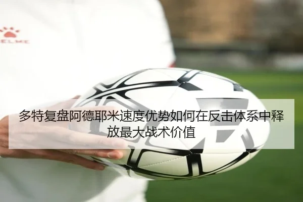 多特复盘阿德耶米速度优势如何在反击体系中释放最大战术价值