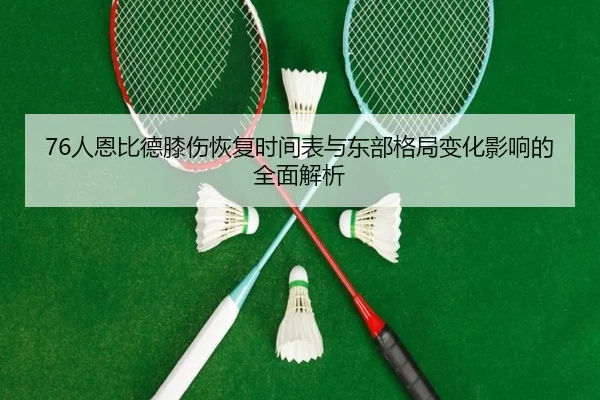 76人恩比德膝伤恢复时间表与东部格局变化影响的全面解析