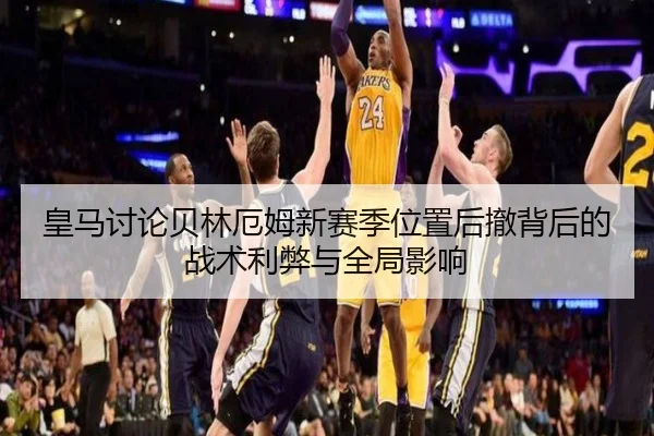 皇马讨论贝林厄姆新赛季位置后撤背后的战术利弊与全局影响