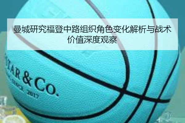 曼城研究福登中路组织角色变化解析与战术价值深度观察