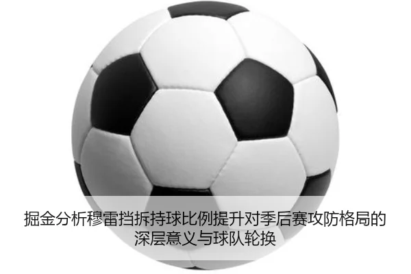 掘金分析穆雷挡拆持球比例提升对季后赛攻防格局的深层意义与球队轮换