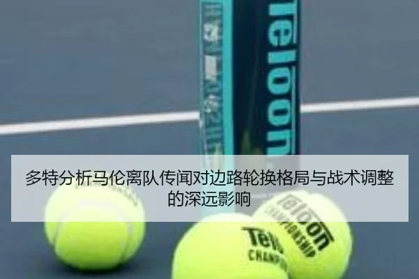多特分析马伦离队传闻对边路轮换格局与战术调整的深远影响