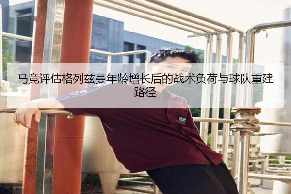 马竞评估格列兹曼年龄增长后的战术负荷与球队重建路径