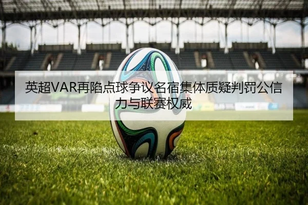 英超VAR再陷点球争议名宿集体质疑判罚公信力与联赛权威