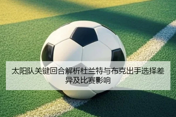太阳队关键回合解析杜兰特与布克出手选择差异及比赛影响