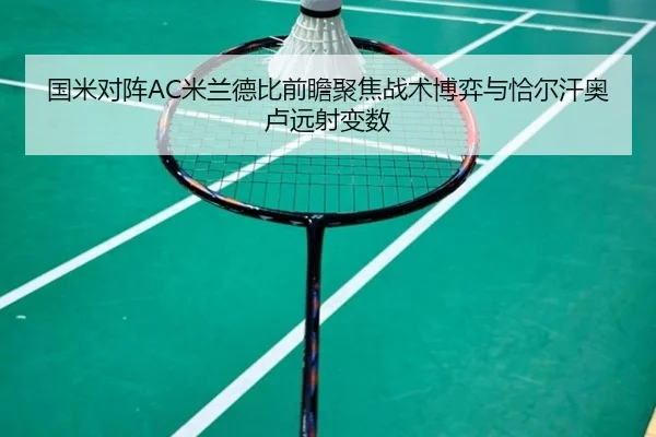 国米对阵AC米兰德比前瞻聚焦战术博弈与恰尔汗奥卢远射变数