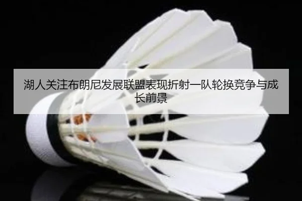 湖人关注布朗尼发展联盟表现折射一队轮换竞争与成长前景