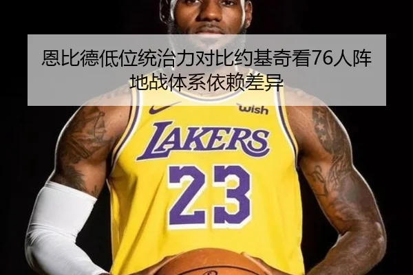 恩比德低位统治力对比约基奇看76人阵地战体系依赖差异