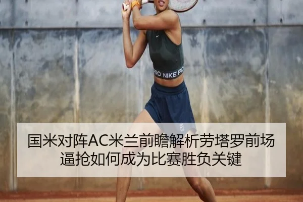 国米对阵AC米兰前瞻解析劳塔罗前场逼抢如何成为比赛胜负关键